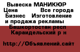 Вывеска МАНИКЮР › Цена ­ 5 000 - Все города Бизнес » Изготовление и продажа рекламы   . Башкортостан респ.,Караидельский р-н